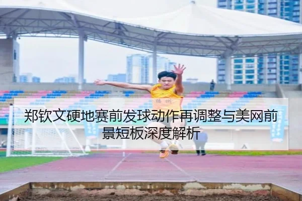 郑钦文硬地赛前发球动作再调整与美网前景短板深度解析