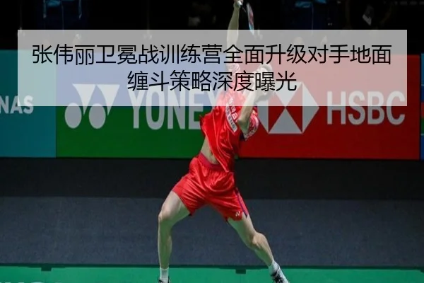 张伟丽卫冕战训练营全面升级对手地面缠斗策略深度曝光