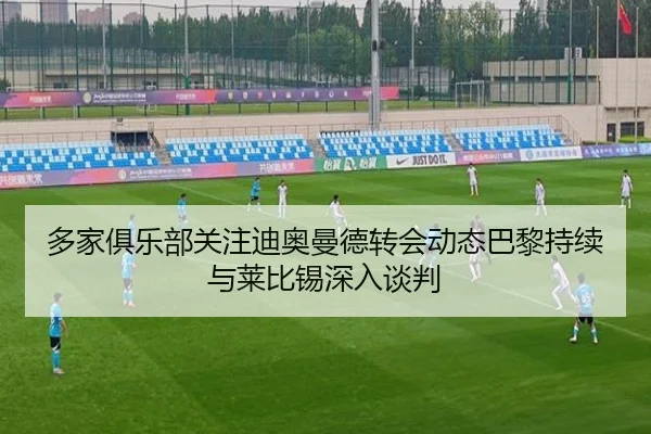 多家俱乐部关注迪奥曼德转会动态巴黎持续与莱比锡深入谈判