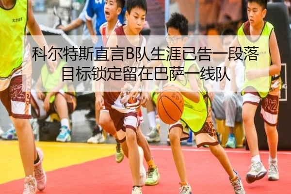 科尔特斯直言B队生涯已告一段落 目标锁定留在巴萨一线队