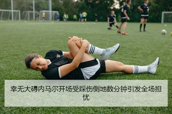 幸无大碍内马尔开场受踩伤倒地数分钟引发全场担忧