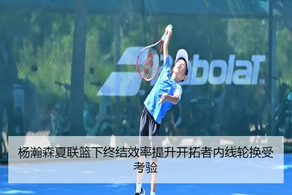 杨瀚森夏联篮下终结效率提升开拓者内线轮换受考验